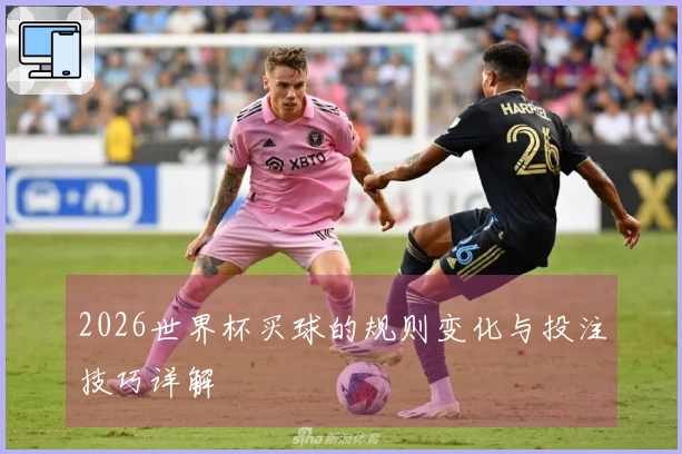 2026世界杯买球的规则变化与投注技巧详解