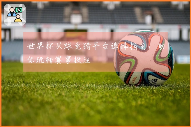 世界杯买球竞猜平台选择指南，助你玩转赛事投注