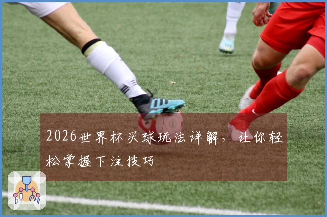 2026世界杯买球玩法详解，让你轻松掌握下注技巧