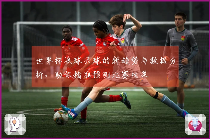 世界杯滚球买球的新趋势与数据分析，助你精准预测比赛结果