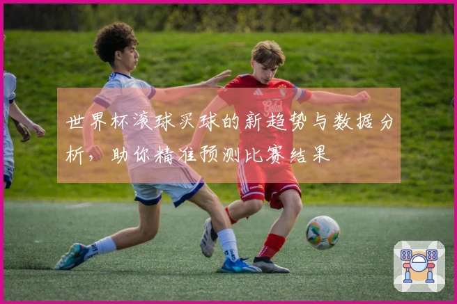 世界杯滚球买球的新趋势与数据分析，助你精准预测比赛结果