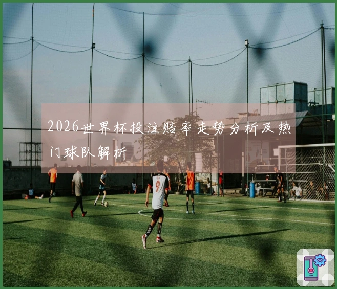2026世界杯投注赔率走势分析及热门球队解析