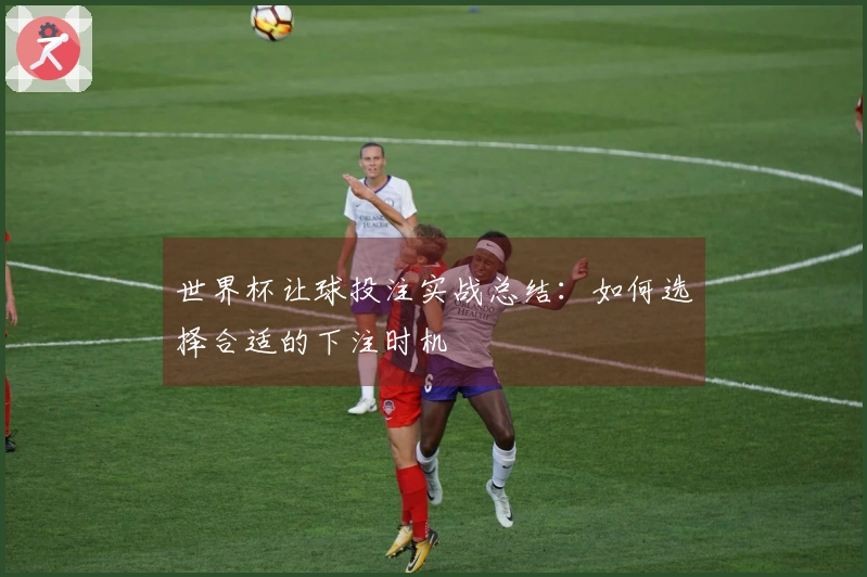 世界杯让球投注实战总结：如何选择合适的下注时机